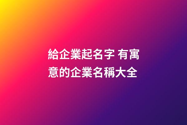 給企業起名字 有寓意的企業名稱大全-第1張-公司起名-玄機派